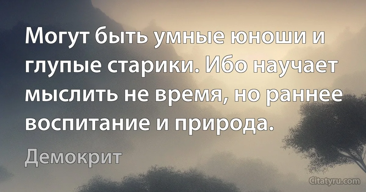 Могут быть умные юноши и глупые старики. Ибо научает мыслить не время, но раннее воспитание и природа. (Демокрит)