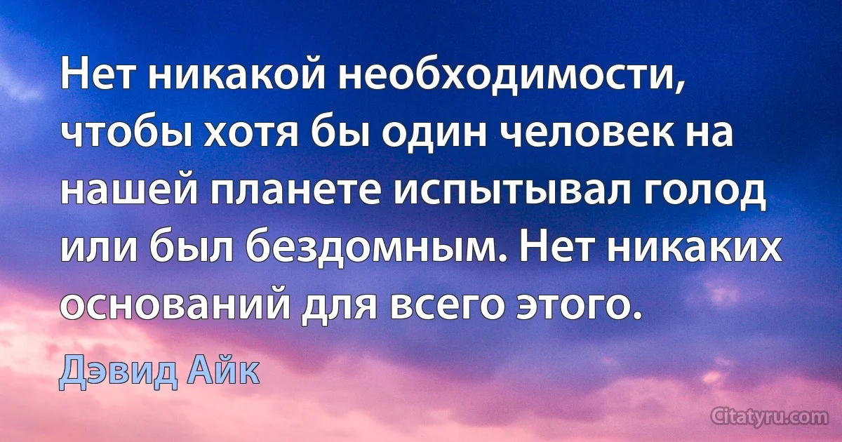 Нет никакой необходимости, чтобы хотя бы один человек на нашей планете испытывал голод или был бездомным. Нет никаких оснований для всего этого. (Дэвид Айк)