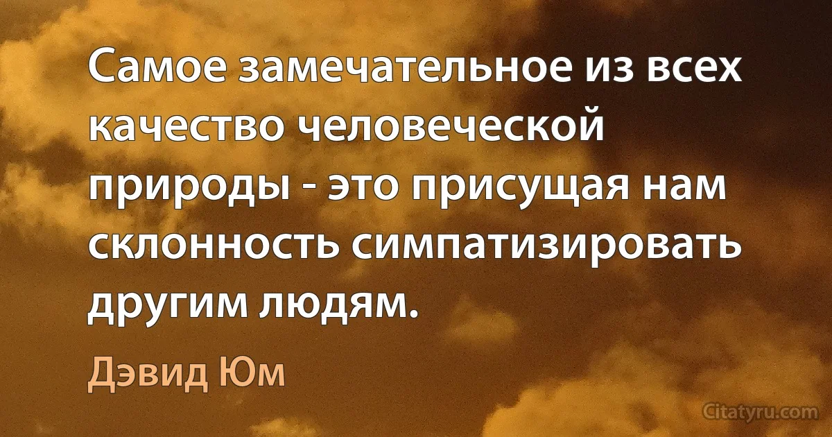 Самое замечательное из всех качество человеческой природы - это присущая нам склонность симпатизировать другим людям. (Дэвид Юм)