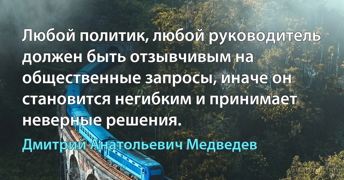 Любой политик, любой руководитель должен быть отзывчивым на общественные запросы, иначе он становится негибким и принимает неверные решения. (Дмитрий Анатольевич Медведев)