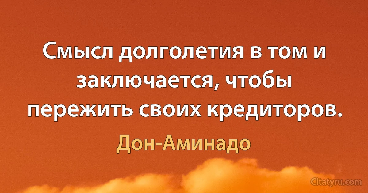 Смысл долголетия в том и заключается, чтобы пережить своих кредиторов. (Дон-Аминадо)