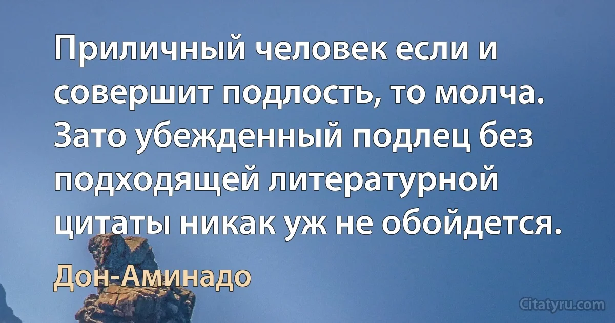 Приличный человек если и совершит подлость, то молча.
Зато убежденный подлец без подходящей литературной цитаты никак уж не обойдется. (Дон-Аминадо)