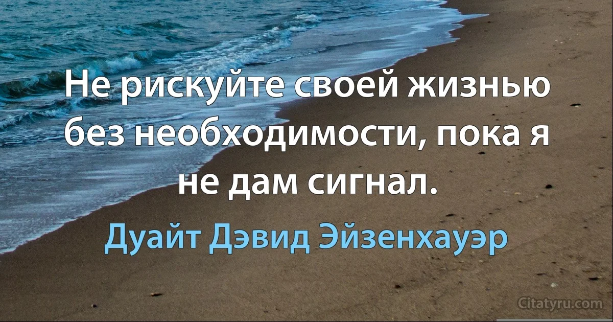 Не рискуйте своей жизнью без необходимости, пока я не дам сигнал. (Дуайт Дэвид Эйзенхауэр)