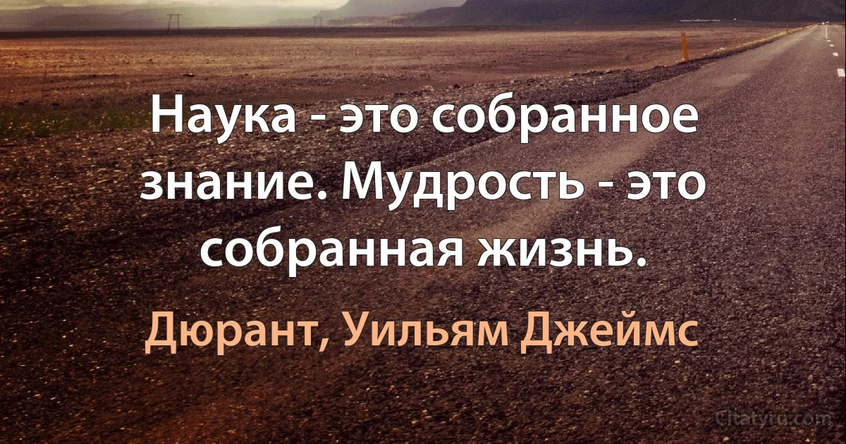 Наука - это собранное знание. Мудрость - это собранная жизнь. (Дюрант, Уильям Джеймс)