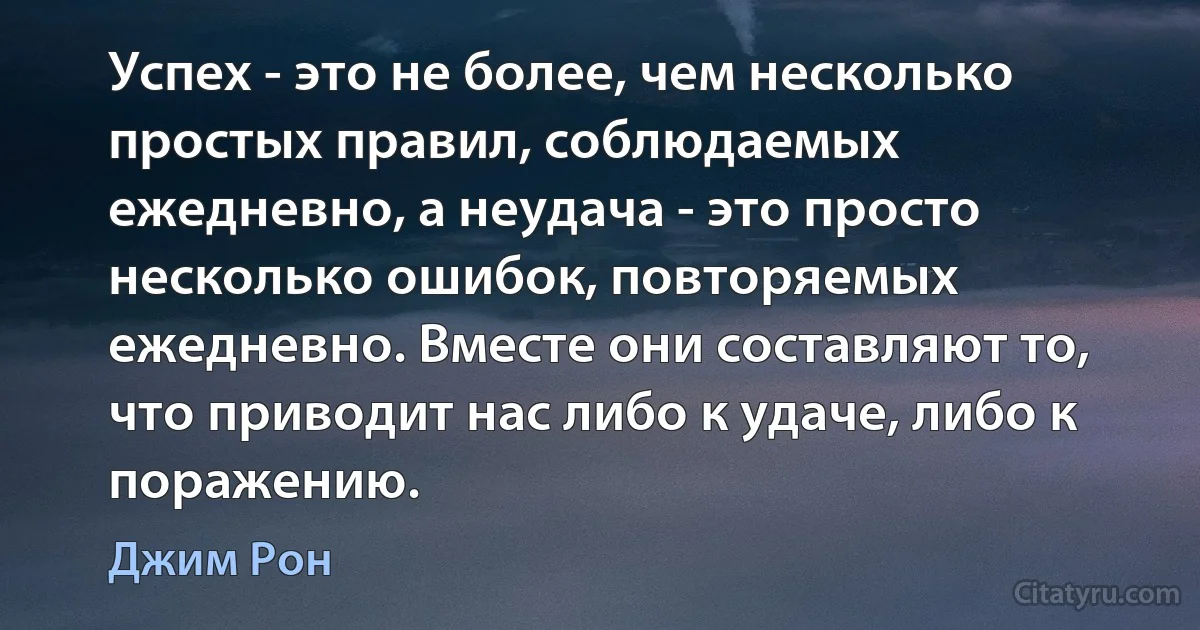 Успех - это не более, чем несколько простых правил, соблюдаемых ежедневно, а неудача - это просто несколько ошибок, повторяемых ежедневно. Вместе они составляют то, что приводит нас либо к удаче, либо к поражению. (Джим Рон)