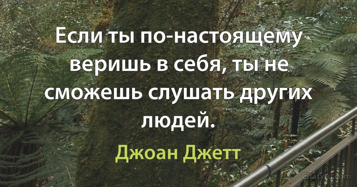 Если ты по-настоящему веришь в себя, ты не сможешь слушать других людей. (Джоан Джетт)