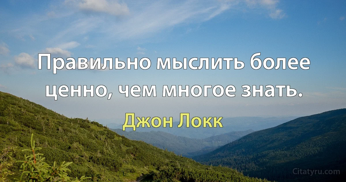 Правильно мыслить более ценно, чем многое знать. (Джон Локк)