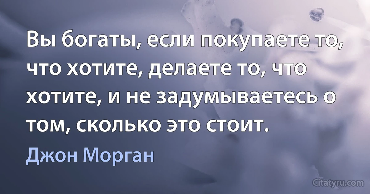 Вы богаты, если покупаете то, что хотите, делаете то, что хотите, и не задумываетесь о том, сколько это стоит. (Джон Морган)