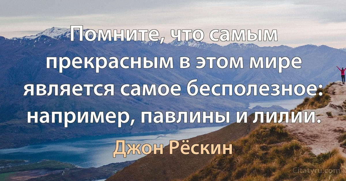 Помните, что самым прекрасным в этом мире является самое бесполезное: например, павлины и лилии. (Джон Рёскин)