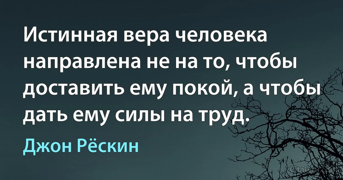 Истинная вера человека направлена не на то, чтобы доставить ему покой, а чтобы дать ему силы на труд. (Джон Рёскин)