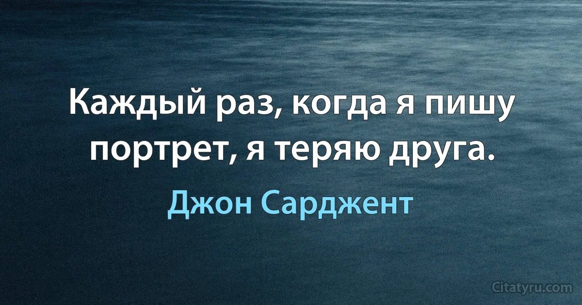 Каждый раз, когда я пишу портрет, я теряю друга. (Джон Сарджент)