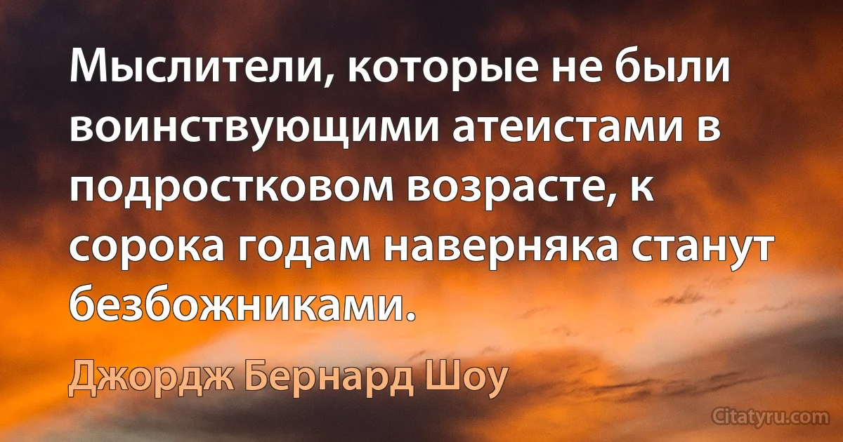 Мыслители, которые не были воинствующими атеистами в подростковом возрасте, к сорока годам наверняка станут безбожниками. (Джордж Бернард Шоу)