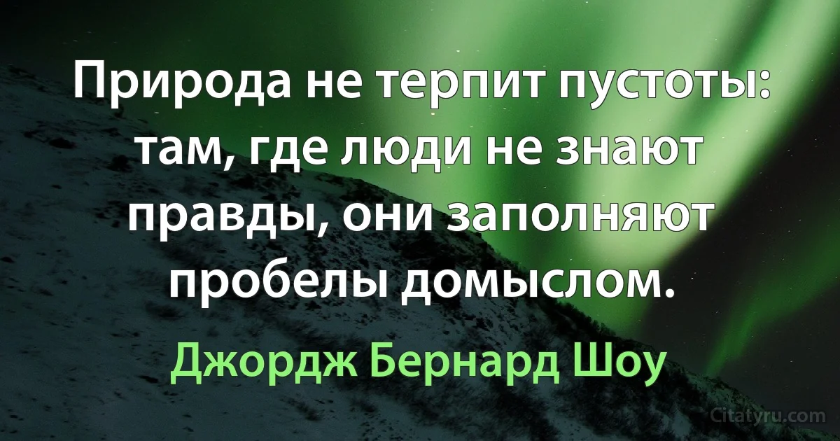 Природа не терпит пустоты: там, где люди не знают правды, они заполняют пробелы домыслом. (Джордж Бернард Шоу)