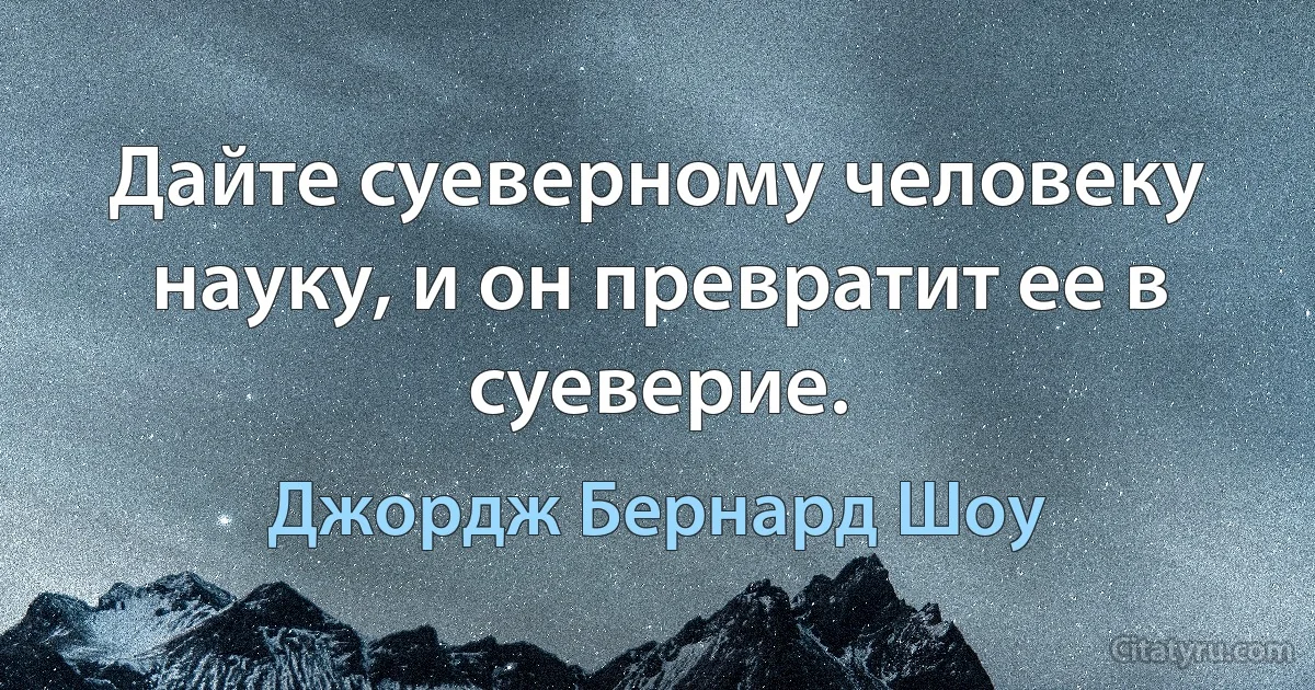 Дайте суеверному человеку науку, и он превратит ее в суеверие. (Джордж Бернард Шоу)