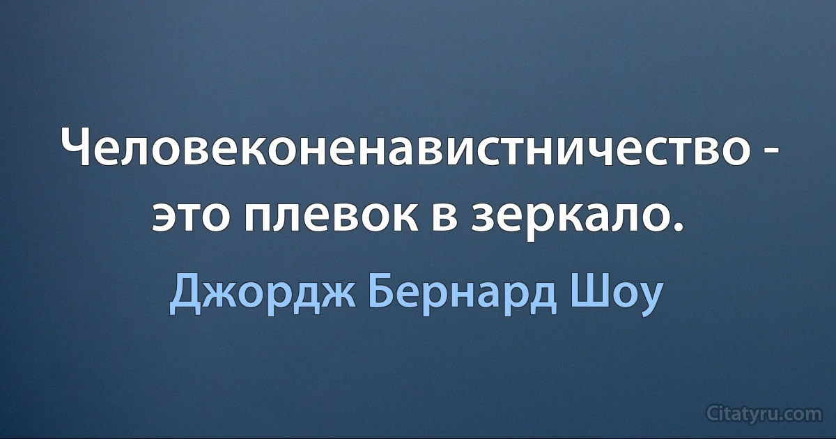 Человеконенавистничество - это плевок в зеркало. (Джордж Бернард Шоу)