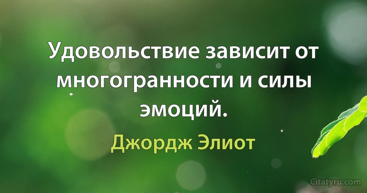 Удовольствие зависит от многогранности и силы эмоций. (Джордж Элиот)