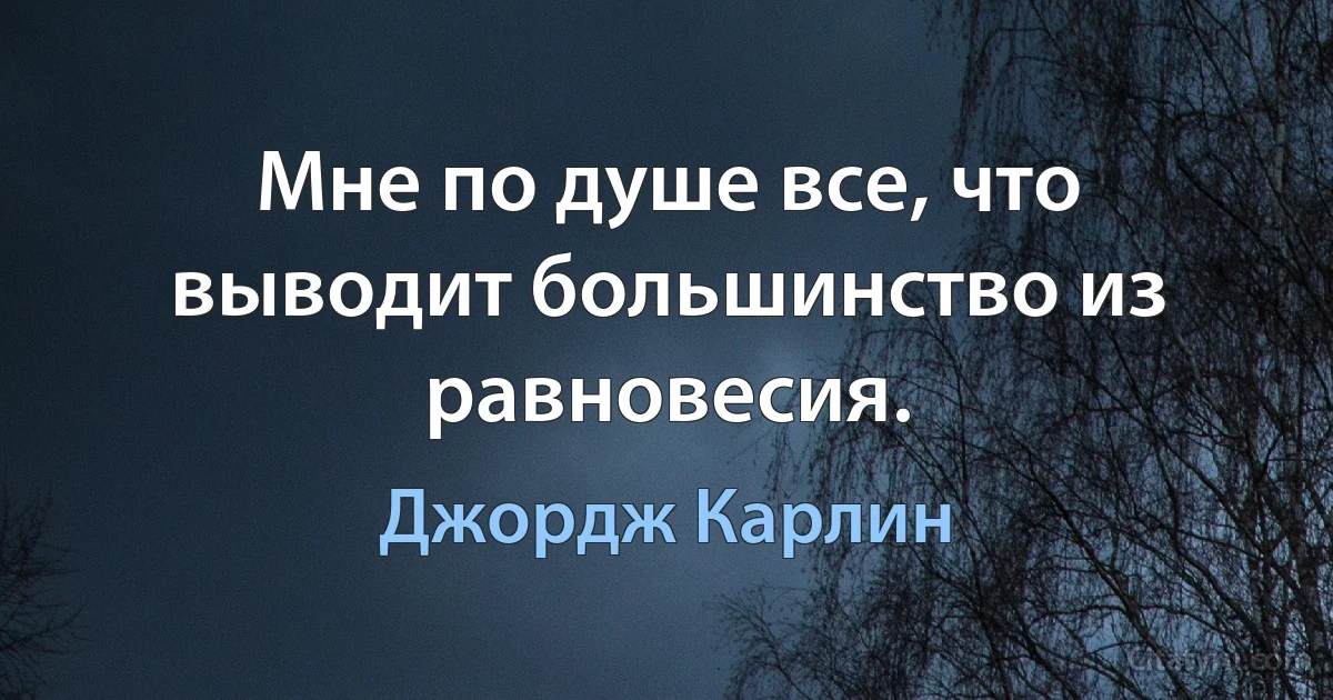 Мне по душе все, что выводит большинство из равновесия. (Джордж Карлин)