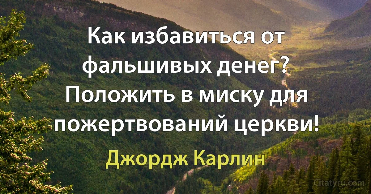 Как избавиться от фальшивых денег? Положить в миску для пожертвований церкви! (Джордж Карлин)