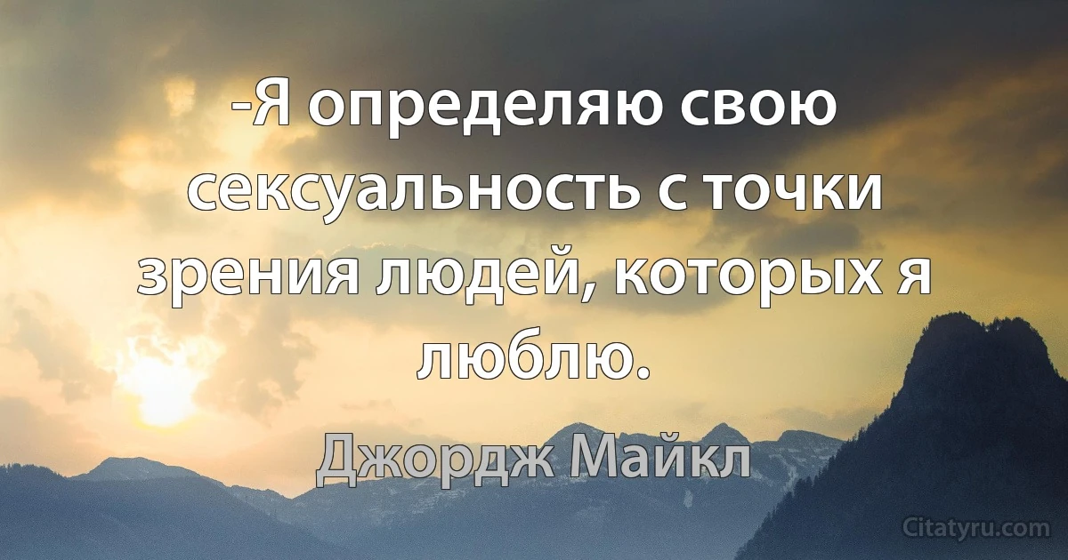 -Я определяю свою сексуальность с точки зрения людей, которых я люблю. (Джордж Майкл)