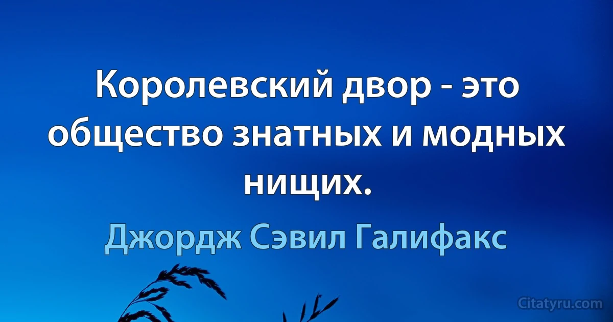 Королевский двор - это общество знатных и модных нищих. (Джордж Сэвил Галифакс)