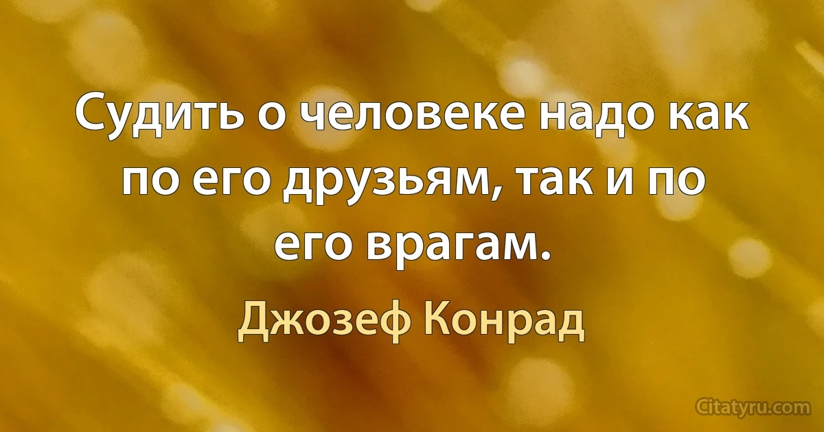 Судить о человеке надо как по его друзьям, так и по его врагам. (Джозеф Конрад)