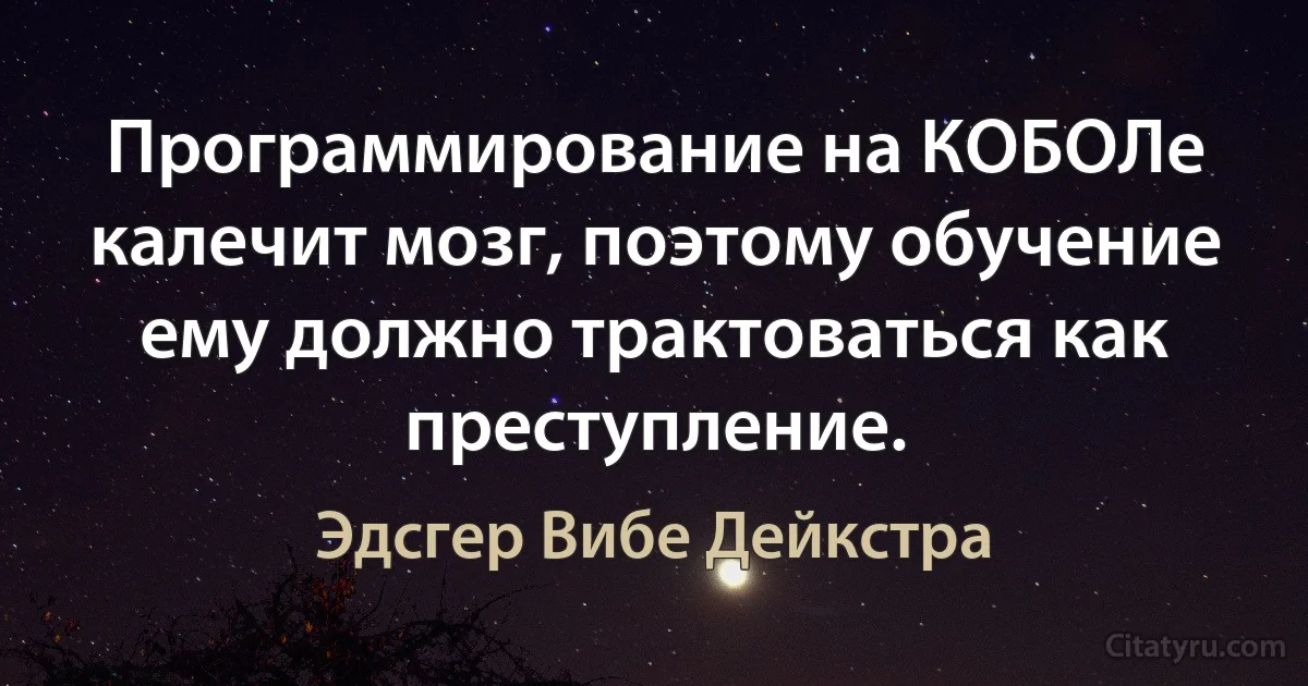 Программирование на КОБОЛе калечит мозг, поэтому обучение ему должно трактоваться как преступление. (Эдсгер Вибе Дейкстра)