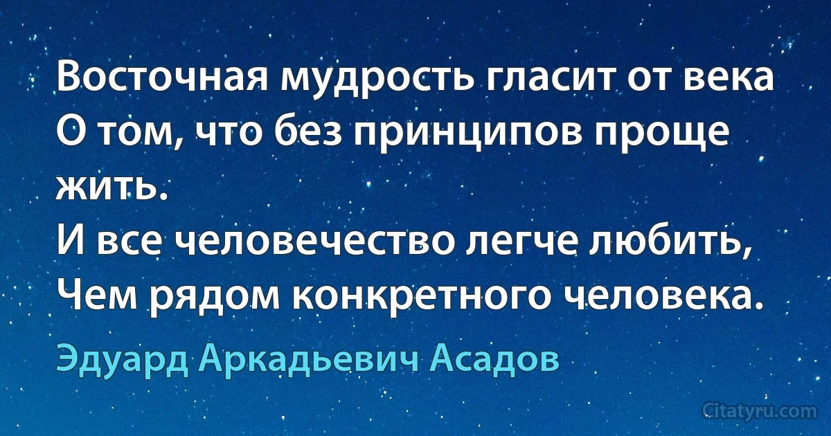 Восточная мудрость гласит от века
О том, что без принципов проще жить.
И все человечество легче любить,
Чем рядом конкретного человека. (Эдуард Аркадьевич Асадов)