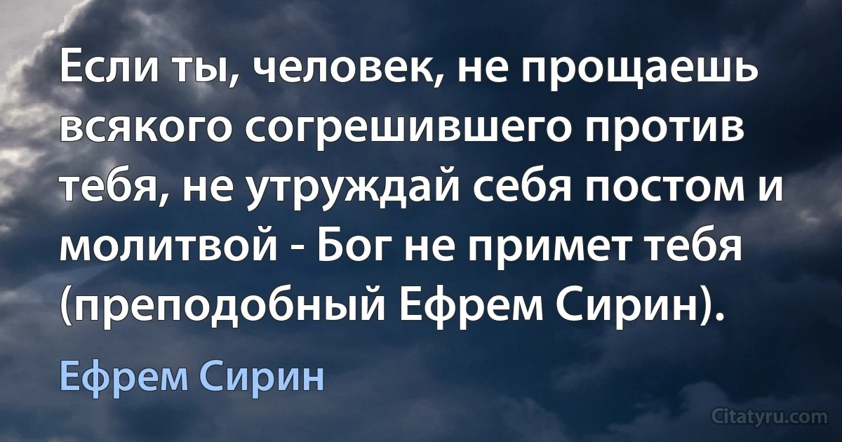 Если ты, человек, не прощаешь всякого согрешившего против тебя, не утруждай себя постом и молитвой - Бог не примет тебя (преподобный Ефрем Сирин). (Ефрем Сирин)