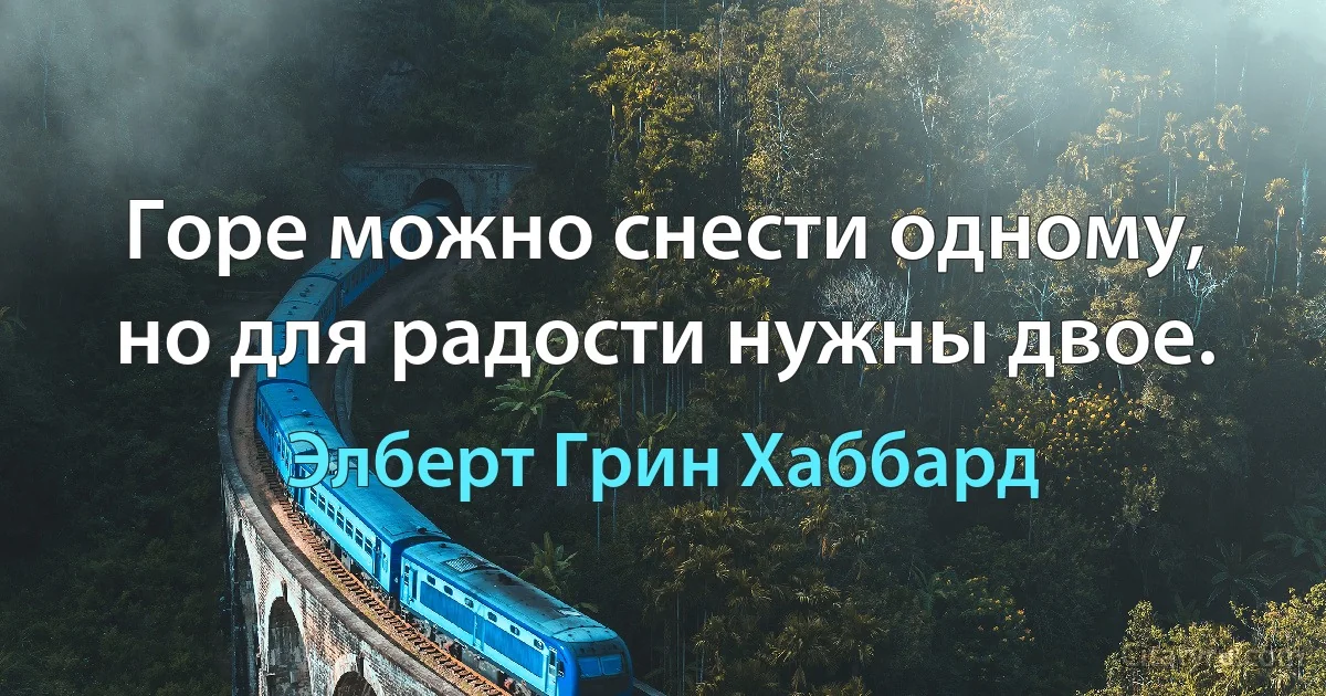 Горе можно снести одному, но для радости нужны двое. (Элберт Грин Хаббард)