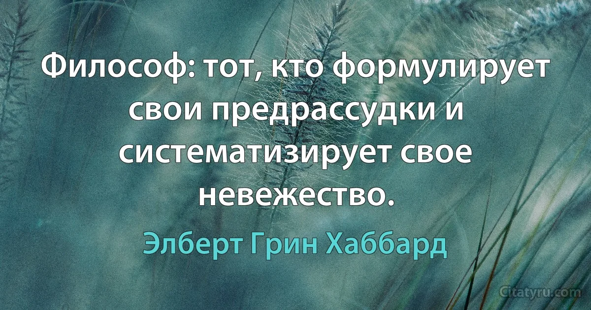 Философ: тот, кто формулирует свои предрассудки и систематизирует свое невежество. (Элберт Грин Хаббард)