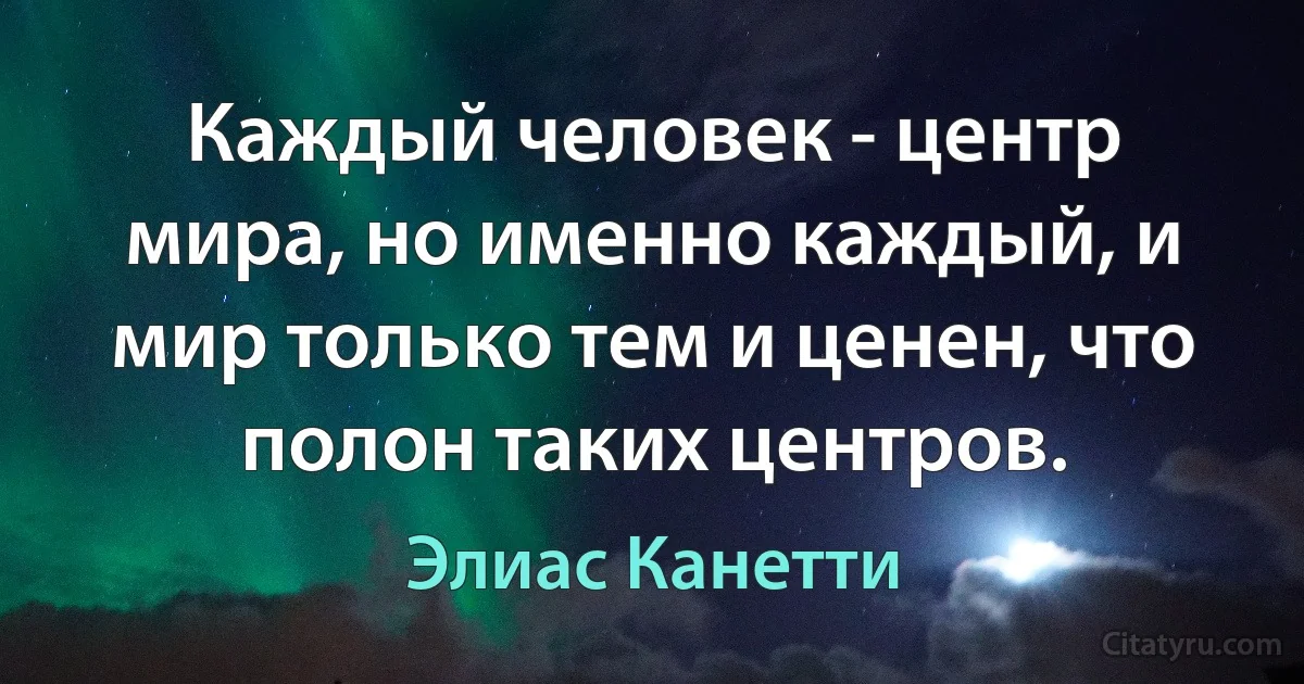 Каждый человек - центр мира, но именно каждый, и мир только тем и ценен, что полон таких центров. (Элиас Канетти)