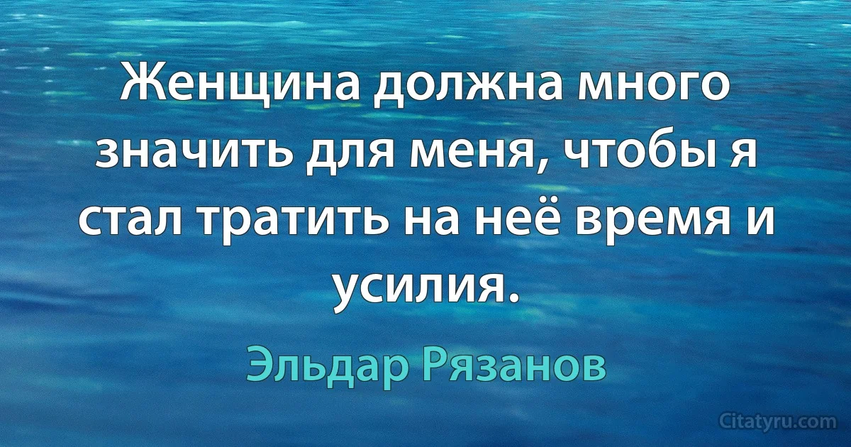 Женщина должна много значить для меня, чтобы я стал тратить на неё время и усилия. (Эльдар Рязанов)