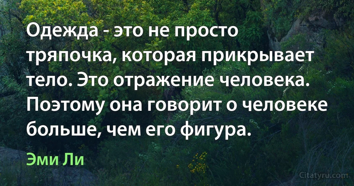 Одежда - это не просто тряпочка, которая прикрывает тело. Это отражение человека. Поэтому она говорит о человеке больше, чем его фигура. (Эми Ли)