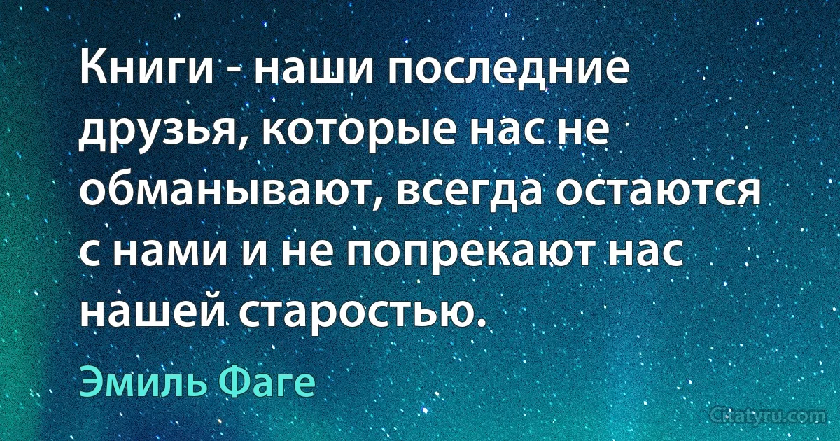 Книги - наши последние друзья, которые нас не обманывают, всегда остаются с нами и не попрекают нас нашей старостью. (Эмиль Фаге)