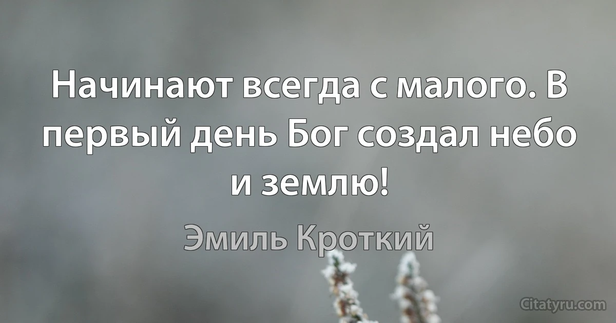 Начинают всегда с малого. В первый день Бог создал небо и землю! (Эмиль Кроткий)