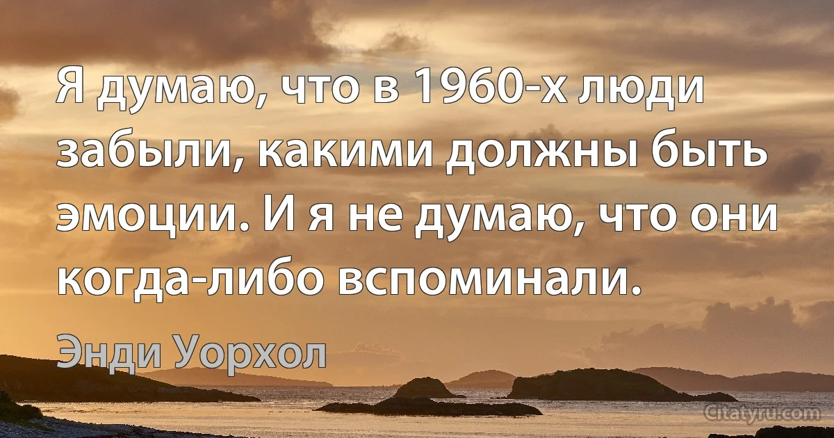 Я думаю, что в 1960-х люди забыли, какими должны быть эмоции. И я не думаю, что они когда-либо вспоминали. (Энди Уорхол)