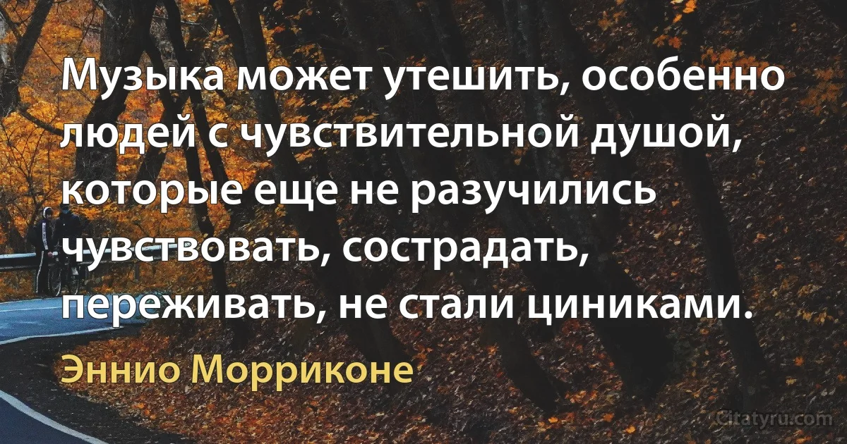 Музыка может утешить, особенно людей с чувствительной душой, которые еще не разучились чувствовать, сострадать, переживать, не стали циниками. (Эннио Морриконе)