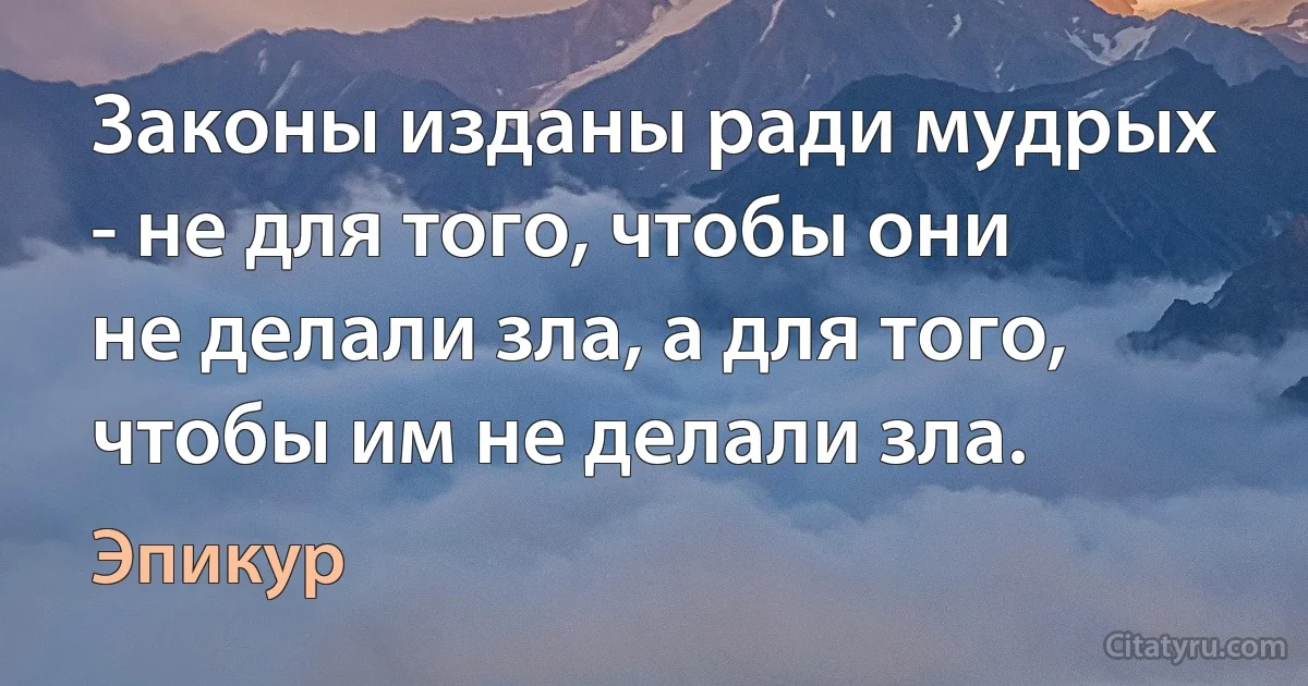 Законы изданы ради мудрых - не для того, чтобы они не делали зла, а для того, чтобы им не делали зла. (Эпикур)