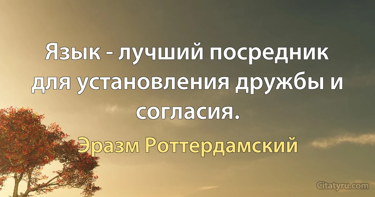 Язык - лучший посредник для установления дружбы и согласия. (Эразм Роттердамский)