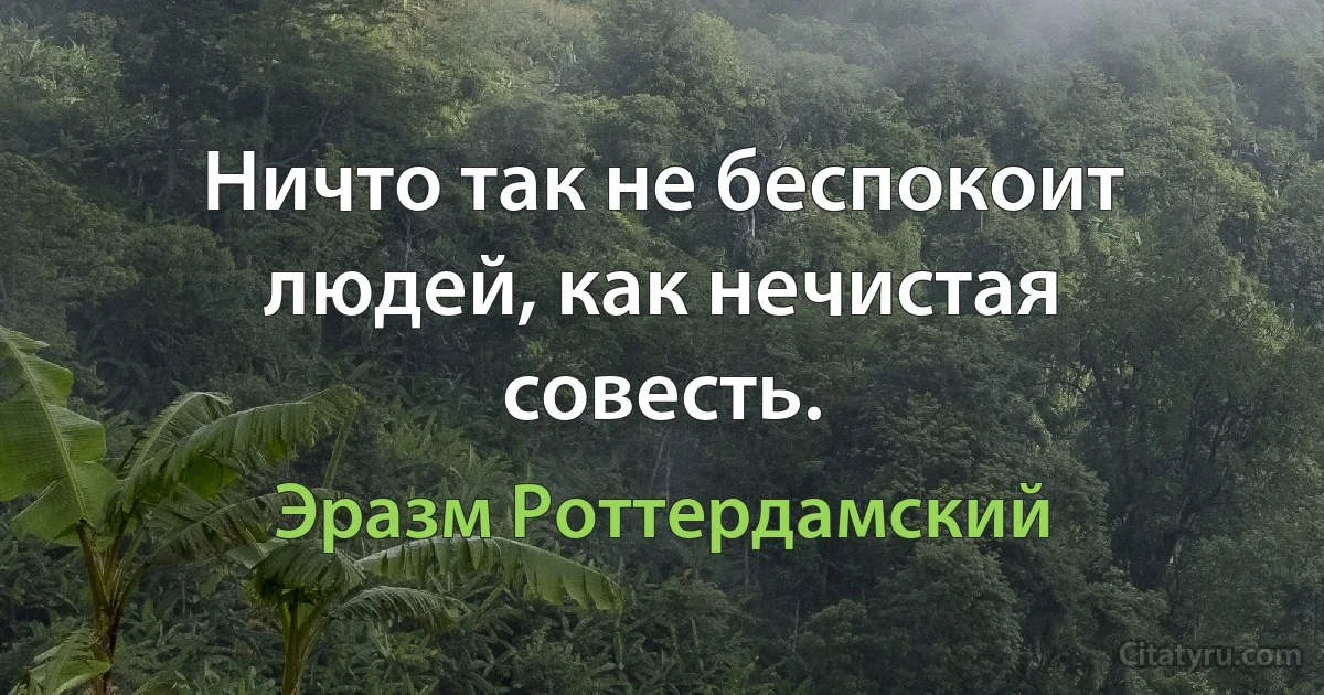 Ничто так не беспокоит людей, как нечистая совесть. (Эразм Роттердамский)