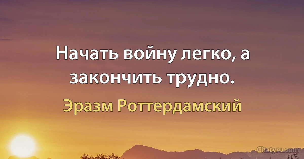 Начать войну легко, а закончить трудно. (Эразм Роттердамский)