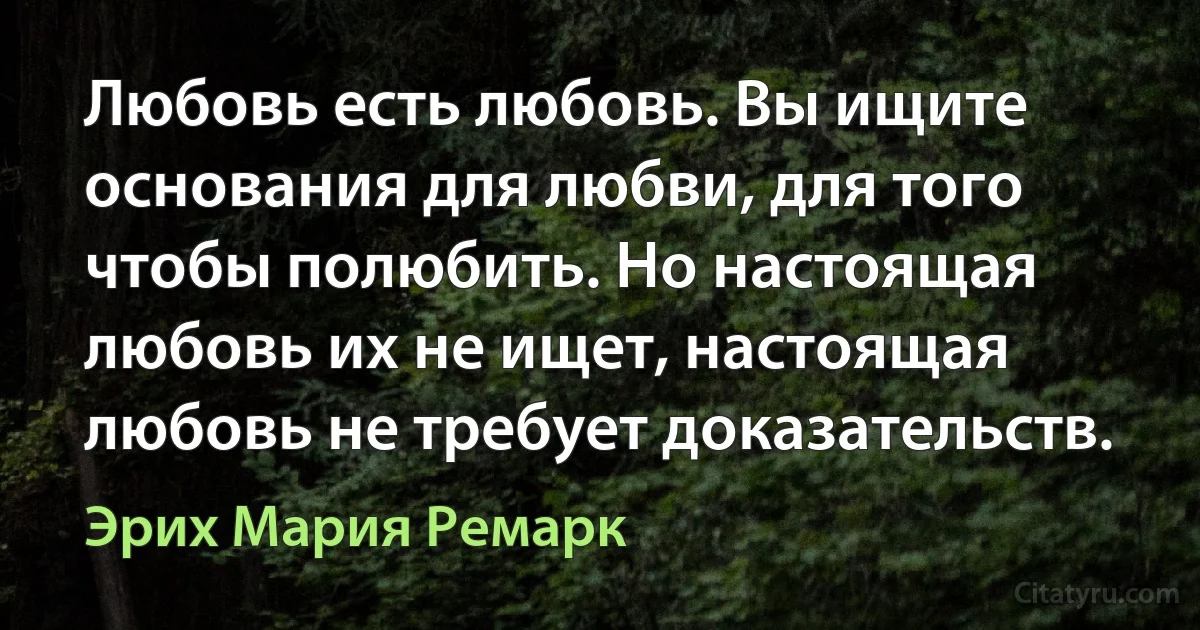 Любовь есть любовь. Вы ищите основания для любви, для того чтобы полюбить. Но настоящая любовь их не ищет, настоящая любовь не требует доказательств. (Эрих Мария Ремарк)