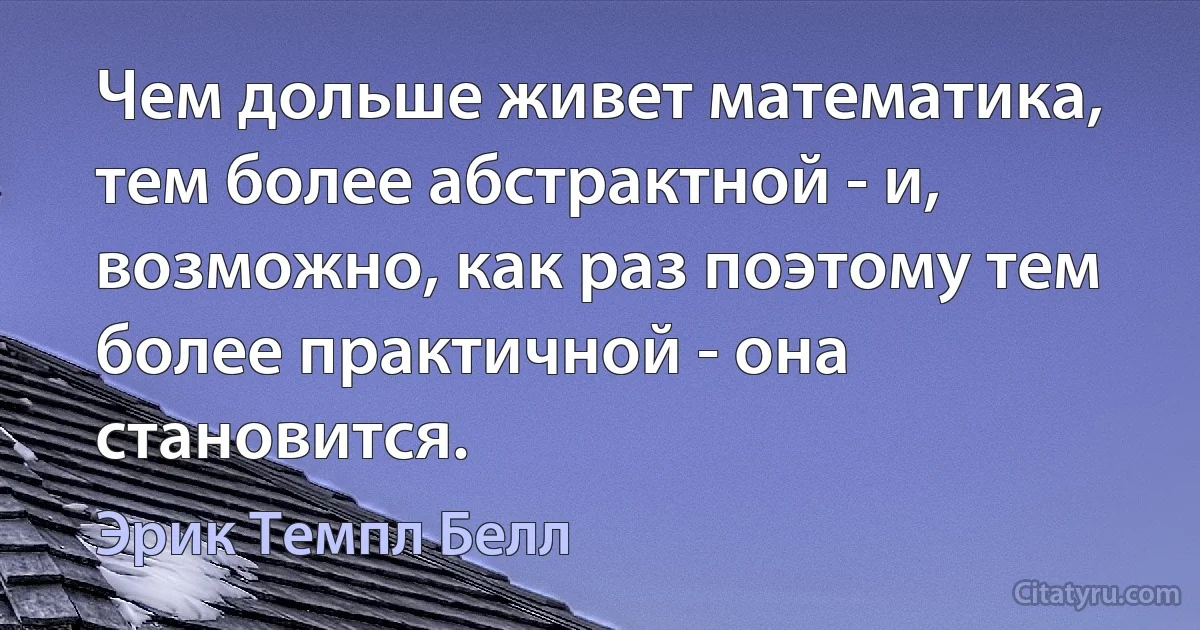 Чем дольше живет математика, тем более абстрактной - и, возможно, как раз поэтому тем более практичной - она становится. (Эрик Темпл Белл)