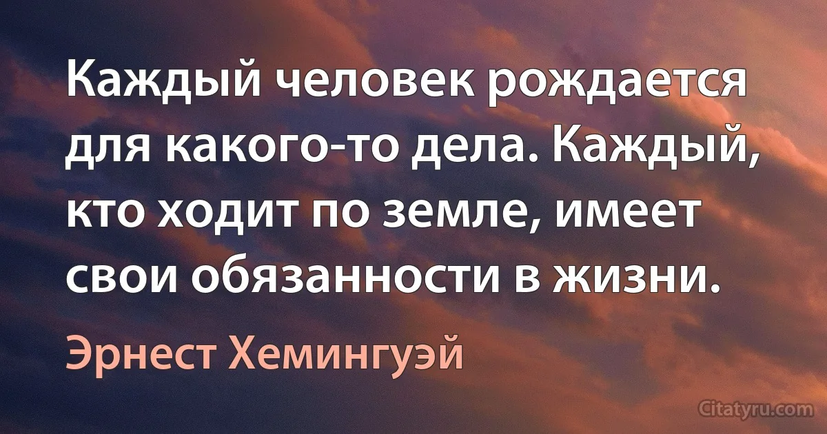 Каждый человек рождается для какого-то дела. Каждый, кто ходит по земле, имеет свои обязанности в жизни. (Эрнест Хемингуэй)