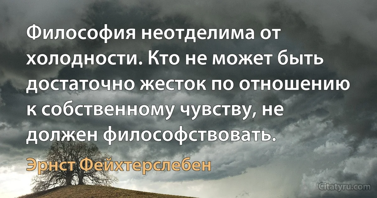 Философия неотделима от холодности. Кто не может быть достаточно жесток по отношению к собственному чувству, не должен философствовать. (Эрнст Фейхтерслебен)