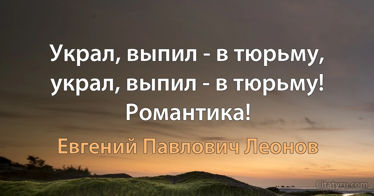 Украл, выпил - в тюрьму, украл, выпил - в тюрьму! Романтика! (Евгений Павлович Леонов)