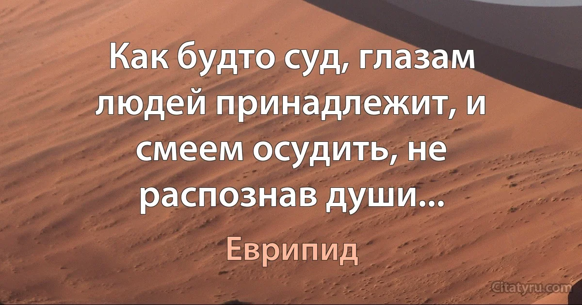 Как будто суд, глазам людей принадлежит, и смеем осудить, не распознав души... (Еврипид)