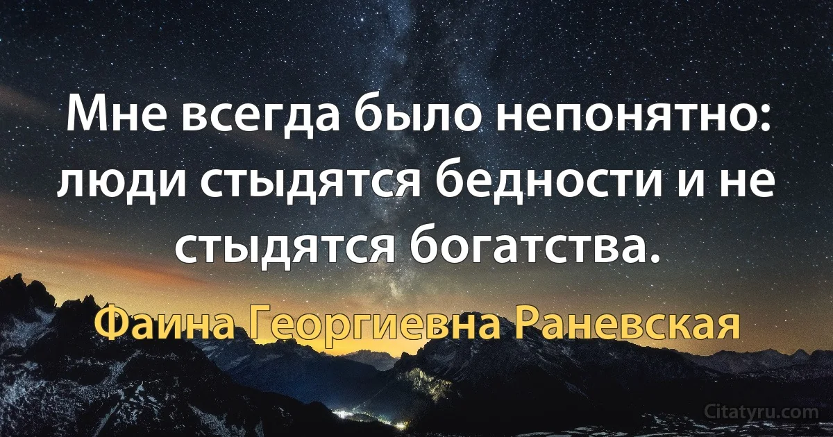 Мне всегда было непонятно: люди стыдятся бедности и не стыдятся богатства. (Фаина Георгиевна Раневская)