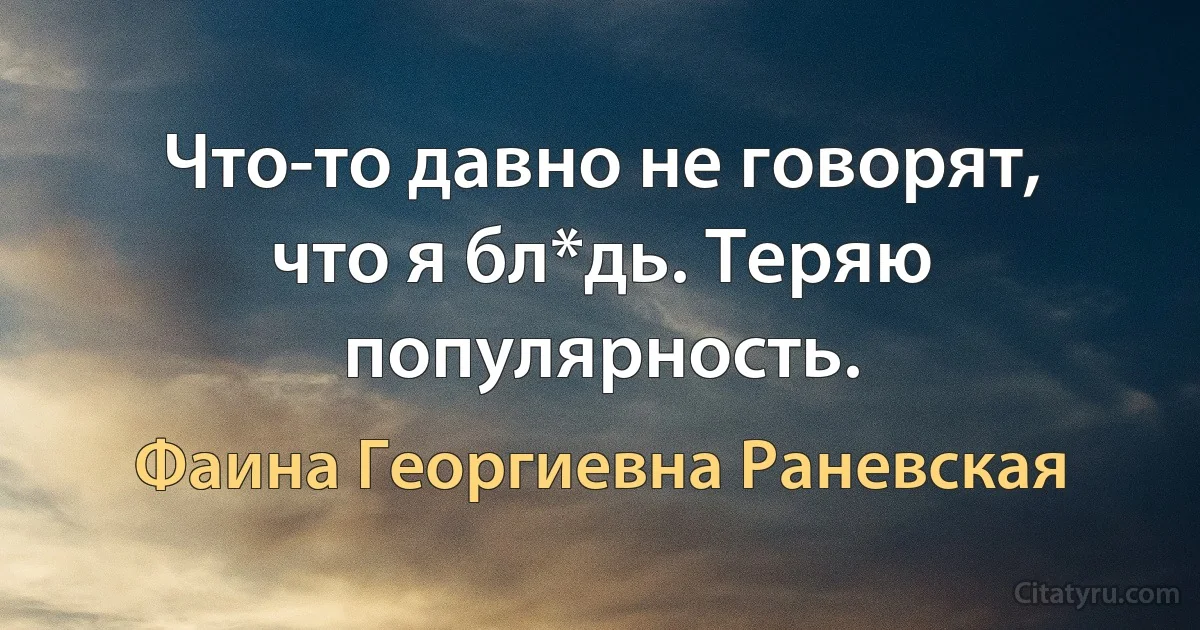 Что-то давно не говорят, что я бл*дь. Теряю популярность. (Фаина Георгиевна Раневская)