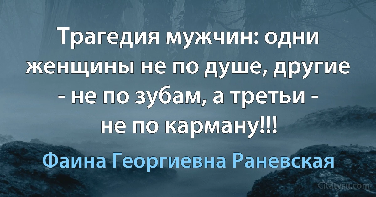 Трагедия мужчин: одни женщины не по душе, другие - не по зубам, а третьи - не по карману!!! (Фаина Георгиевна Раневская)